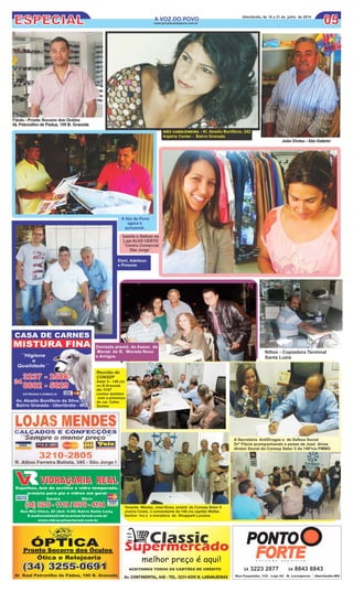ESPECIAL 0505A VOZ DO POVOA VOZ DO POVO
www.jornalavozdopovo.com.br
Uberlândia, de 18 a 31 de julho de 2014
Nilton - Copiadora Terminal
Santa Luzia
Al Raul Petronilho de Pádua, 180 B. Granada
Pronto Socorro dos Óculos
Ótica e Relojoaria
ÓPTICA
(34) 3255-0691(34) 3255-0691
ClassicSupermercado
melhor preço é aqui!
Av. CONTINENTAL, 648 - TEL. 3231-4595 B. LARANJEIRAS
ACEITAMOS TODOS OS CARTÕES DE CRÉDITO
PONTO
FORTEFORTEFORTEn u t r i ç ã o e s p o r t i v a
34 3223 2877 34 8843 8843
Rua Paquistão, 143 - Loja 02 - B. Laranjeiras - Uberlândia-MG
Tenente Wesley. José Alves, presid. do Consep Setor 5
Josino Costa, o comandante da 148 cia capitão Walter,
Senhor Ivo e a moradora do Shoppark Luciana
A Secretária AntiDrogas e de Defesa Social
Drª Flávia acompanhando a posse de José Alves
diretor Social do Consep Setor 5 da 148ªcia PMMG
Donizete presid. da Assoc. de
Morad. do B. Morada Nova
e Amigos.
Reunião do
CONSEP
Setor 5 - 148 cia
no B.Granada
dia 11/07
contou também
com a presença
do ver. Celso
Santos.
 