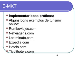 4
E-MKT
Implementar boas práticas:
Alguns bons exemplos de turismo
online:
Rumboviajes.com
Netviagens.com
Lastminute.com
Expedia.com
Hotels.com
Tivolihotels.com
 
