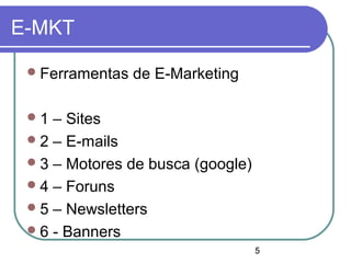 5
E-MKT
Ferramentas de E-Marketing
1 – Sites
2 – E-mails
3 – Motores de busca (google)
4 – Foruns
5 – Newsletters
6 - Banners
 