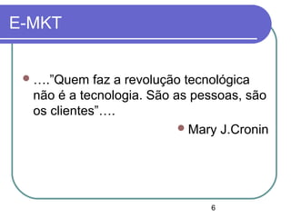 6
E-MKT
….”Quem faz a revolução tecnológica
não é a tecnologia. São as pessoas, são
os clientes”….
Mary J.Cronin
 