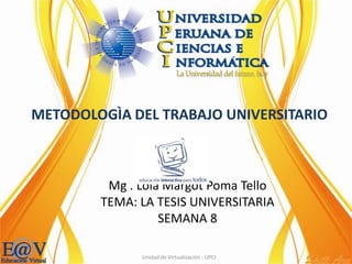 Unidad de Virtualización - UPCI
Mg . Lola Margot Poma Tello
TEMA: LA TESIS UNIVERSITARIA
SEMANA 8
METODOLOGÌA DEL TRABAJO UNIVERSITARIO
 
