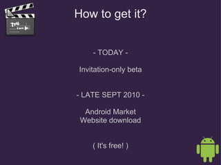 How to get it? - TODAY - Invitation-only beta - LATE SEPT 2010 - Android Market Website download ( It's free! ) 