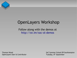 OpenLayers Workshop
                   Follow along with the demos at
                     http://sn.im/soc-ol-demos




Thomas Wood                             SoC Summer School 09 Southampton
OpenLayers User & Contributor           Tuesday, 8th September
 