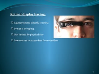 Retinal display having:
 Light projected directly to retina
 Prevents snooping
 Not limited by physical size
 More secure to access data from outsiders
14
 