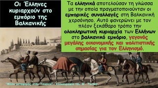 Τα ελληνικά αποτελούσαν τη γλώσσα
με την οποία πραγματοποιούνταν οι
εμπορικές συναλλαγές στη Βαλκανική
χερσόνησο. Αυτό φανερώνει με τον
πλέον ξεκάθαρο τρόπο την
ολοκληρωτική κυριαρχία των Ελλήνων
στο βαλκανικό εμπόριο,
.
 