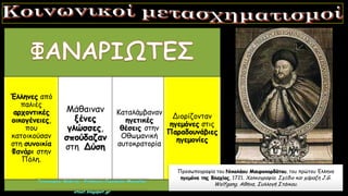 Έλληνες από
παλιές
αρχοντικές
οικογένειες,
που
κατοικούσαν
στη συνοικία
Φανάρι στην
Πόλη.
Μάθαιναν
ξένες
γλώσσες,
σπούδαζαν
στη Δύση
Καταλάμβαναν
ηγετικές
θέσεις στην
Οθωμανική
αυτοκρατορία
Διορίζονταν
ηγεμόνες στις
Παραδουνάβιες
ηγεμονίες
Προσωπογραφία του Νικολάου Μαυροκορδάτου, του πρώτου Έλληνα
ηγεμόνα της Βλαχίας, 1721. Χαλκογραφία. Σχέδιο και χάραξη J.G.
Wolfgang. Αθήνα, Συλλογή Στάικου.
 