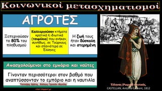 Ξεπερνούσαν
το 80% του
πληθυσμού
Καλλιεργούσαν κτήματα
κρατικά ή ιδιωτικά
(τσιφλίκια) που ανήκαν,
συνήθως, σε Τούρκους
και σπανιότερα σε
Έλληνες
Η ζωή τους
ήταν δύσκολη
και στερημένη
Γίνονταν περισσότεροι στον βαθμό που
αναπτύσσονταν το εμπόριο και η ναυτιλία
CASTELLAN, Antoine-Laurent, 1812
 