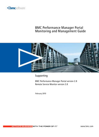 BMC Performance Manager Portal
Monitoring and Management Guide




Supporting
BMC Performance Manager Portal version 2.8
Remote Service Monitor version 2.8



February 2010




                                             www.bmc.com
 