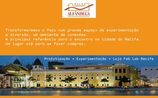 Prototipação + Experimentação + Loja Fab Lab Recife
Transformaremos o Paço num grande espaço de experimentação
e diversão, um ambiente de conexões.
A principal referência para o encontro na cidade do Recife.
Um lugar até para se fazer compras.
 