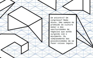Um encontro? Um
congresso? Nada
disso. Uma semana de
promoção da cultura
maker e das
oportunidades de
negócios que estão
surgindo com o
movimento. Ou
simplesmente das
possibilidades de se
fazer coisas legais.
 