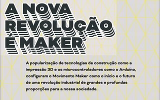 A popularização de tecnologias de
construção como a impressão 3D e os
microcontroladores como o Arduino,
configuram o Movimento Maker como o
início e o futuro de uma revolução
industrial de grandes e profundas
proporções para a nossa sociedade.
A popularização de tecnologias de construção como a
impressão 3D e os microcontroladores como o Arduíno,
configuram o Movimento Maker como o início e o futuro
de uma revolução industrial de grandes e profundas
proporções para a nossa sociedade.
 