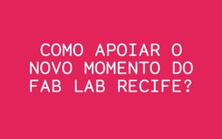 COMO APOIAR O
NOVO MOMENTO DO
FAB LAB RECIFE?
 