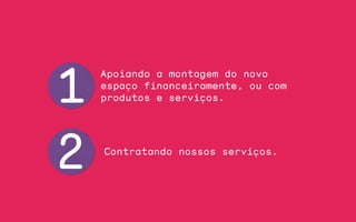 1
Apoiando a montagem do novo
espaço financeiramente, ou com
produtos e serviços.
Contratando nossos serviços.
2
 