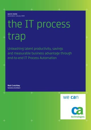 WHITE PAPER
Automation | January 2009




the IT process
trap
Unleashing latent productivity, savings
and measurable business advantage through
end-to-end IT Process Automation




Rob Crutchley
Solutions Architect




                                   we can
 