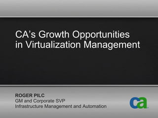 CA’s Growth Opportunities  in Virtualization Management ROGER PILC GM and Corporate SVP Infrastructure Management and Automation 