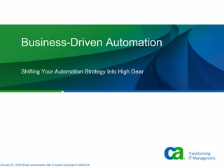 Business-Driven Automation Shifting Your Automation Strategy Into High Gear February 27, 2009 [Enter presentation title in footer] Copyright © 2009 CA 