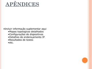 APÊNDICES 
•Incluir informação suplementar aqui 
•Mapas topológicos detalhados 
•Configurações de dispositivos 
•Detalhes de endereçamento IP 
•Resultados de testes 
•etc. 
 