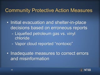 Community Protective Action Measures
• Initial evacuation and shelter-in-place
decisions based on erroneous reports
- Liquefied petroleum gas vs. vinyl
chloride
- Vapor cloud reported “nontoxic”
• Inadequate measures to correct errors
and misinformation
46
 