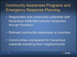 Community Awareness Programs and
Emergency Response Planning
• Responders and community unfamiliar with
hazardous materials routinely transported
through Paulsboro
• Railroad community awareness is voluntary
• Communities unprepared for hazardous
materials transiting their neighborhoods
49
 