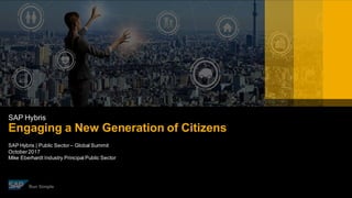 INTERNAL
SAP Hybris | Public Sector– Global Summit
October2017
Mike Eberhardt Industry Principal Public Sector
SAP Hybris
Engaging a New Generation of Citizens
 