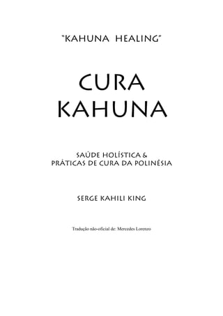 “Kahuna healing” 
Cura kahuna 
Saúde holística & 
práticas de cura da polinésia 
Serge Kahili King 
Tradução não-oficial de: Mercedes Lorenzo  
