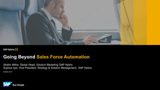 Shalini Mitha, Global Head, Solution Marketing SAP Hybris
Supriya Iyer, Vice President, Strategy & Solution Management, SAP Hybris
Going Beyond Sales Force Automation
October 2017
 