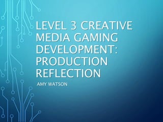 LEVEL 3 CREATIVE
MEDIA GAMING
DEVELOPMENT:
PRODUCTION
REFLECTION
AMY WATSON
 