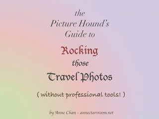 the
Picture Hound’s
Guide to
	
	
( without professional tools! )
Rocking
those
Travel Photos
by Anne Chan - annectarsroom.net
 