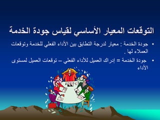‫الخ‬ ‫جودة‬ ‫لقياس‬ ‫األساسي‬ ‫المعيار‬ ‫التوقعات‬
‫دمة‬
•
‫الخدمة‬ ‫جودة‬
:
‫وتو‬ ‫للخدمة‬ ‫الفعلي‬ ‫األداء‬ ‫بين‬ ‫التطابق‬ ‫لدرجة‬ ‫معيار‬
‫قعات‬
‫لها‬ ‫العمالء‬
.
•
‫الخدمة‬ ‫جودة‬
=
‫الفعلي‬ ‫لألداء‬ ‫العميل‬ ‫إدراك‬
–
‫لمست‬ ‫العميل‬ ‫توقعات‬
‫وى‬
‫األداء‬
 