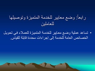 ‫ا‬‫ا‬‫رابع‬
:
‫وتوصيل‬ ‫المتميزة‬ ‫للخدمة‬ ‫معايير‬ ‫وضع‬
‫ها‬
‫للعاملين‬
•
‫تساعد‬
‫ت‬ ‫فوي‬ ‫للعموالء‬ ‫المتميوزة‬ ‫للخدموة‬ ‫معوايير‬ ‫وضوع‬ ‫عملية‬
‫حويول‬
‫للقياس‬ ‫قابلة‬ ‫محددة‬ ‫إجراءات‬ ‫إلى‬ ‫للخدمة‬ ‫العامة‬ ‫الخصائص‬
.
 