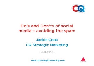 Do’s and Don’ts of socialDo’s and Don’ts of socialDo’s and Don’ts of socialDo’s and Don’ts of social
mediamediamediamedia –––– avoiding the spamavoiding the spamavoiding the spamavoiding the spam
www.cqstrategicmarketing.comwww.cqstrategicmarketing.comwww.cqstrategicmarketing.comwww.cqstrategicmarketing.com
Jackie Cook
CQ Strategic Marketing
October 2016
 