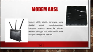 MODEM ADSL
Modem ADSL adalah perangkat yang
dipakai untuk menghubungkan
komputer maupun router ke saluran
telepon sehingga bisa mentransfer data
maupun mengakses internet.
 