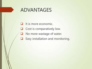 ADVANTAGES
 It is more economic.
 Cost is comparatively low.
 No more wastage of water.
 Easy installation and monitoring.
 