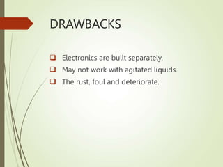 DRAWBACKS
 Electronics are built separately.
 May not work with agitated liquids.
 The rust, foul and deteriorate.
 