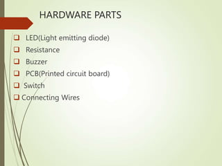 HARDWARE PARTS
 LED(Light emitting diode)
 Resistance
 Buzzer
 PCB(Printed circuit board)
 Switch
 Connecting Wires
 