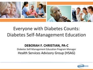DEBORAH F. CHRISTIAN, PA-C
Diabetes Self-Management Education Program Manager
Health Services Advisory Group (HSAG)
Everyone with Diabetes Counts:
Diabetes Self-Management Education
 