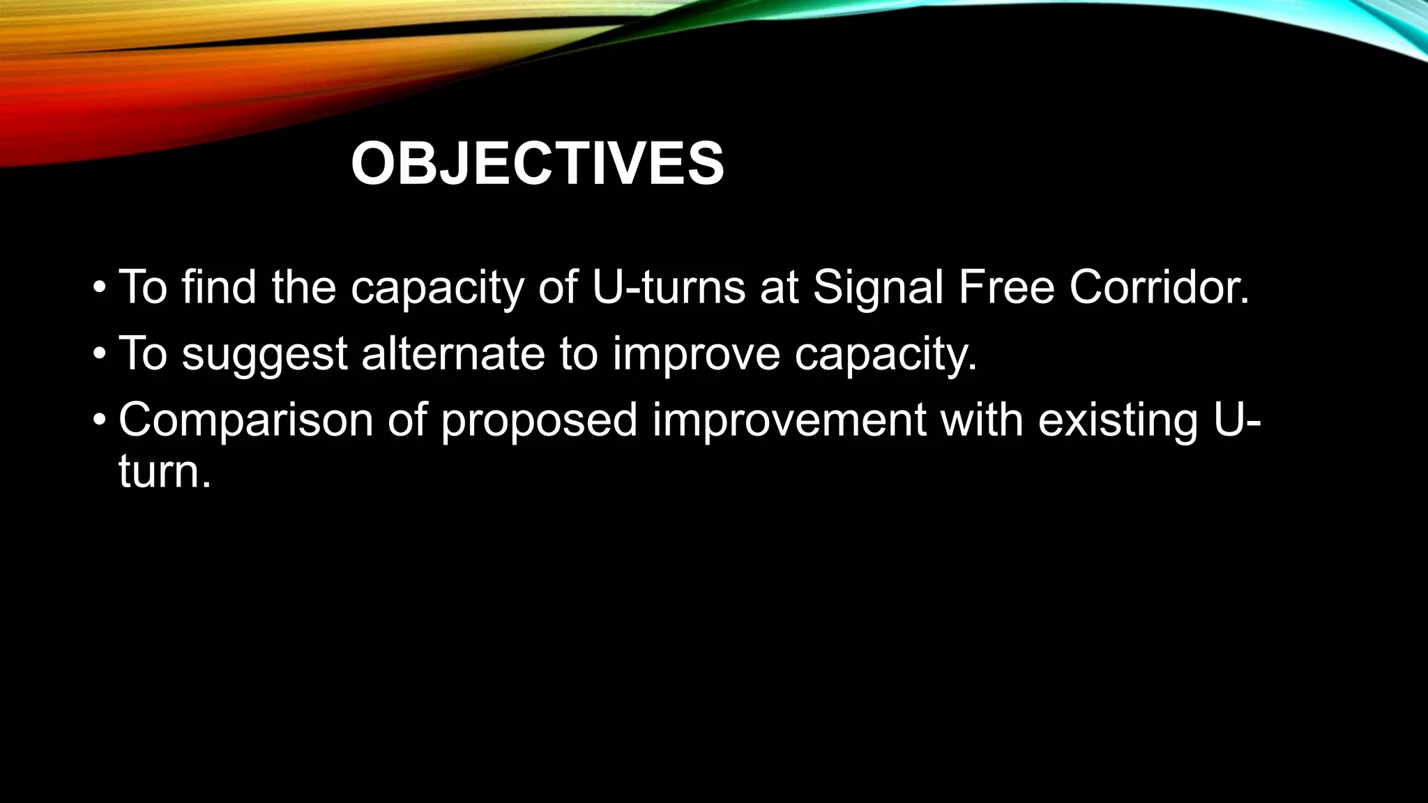 OBJECTIVES
• To find the capacity of U-turns at Signal Free Corridor.
• To suggest alternate to improve capacity.
• Comparison of proposed improvement with existing U-
turn.
 