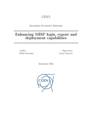 CERN
Summer Student Report
Enhancing MISP login, export and
deployment capabilities
Author:
Pablo Panero
Supervisor:
Liviu Valsan
September 2016
 