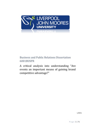 P a g e 1 | 71
Business and Public Relations Dissertation
6001BUSPR
A critical analysis into understanding “Are
events an important means of gaining brand
competitive advantage?”
LJMU
 
