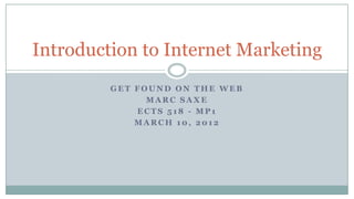 Introduction to Internet Marketing
         GET FOUND ON THE WEB
               MARC SAXE
             ECTS 518 - MP1
             MARCH 10, 2012
 