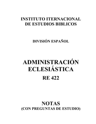 INSTITUTO ITERNACIONAL
DE ESTUDIOS BIBLICOS
DIVISIÓN ESPAÑOL
ADMINISTRACIÓN
ECLESIÁSTICA
RE 422
NOTAS
(CON PREGUNTAS DE ESTUDIO)
 