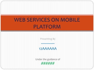 Presenting By
----------
12AAAAAA
Under the guidance of
######
WEB SERVICES ON MOBILE
PLATFORM
 