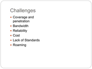 Challenges
 Coverage and
penetration
 Bandwidth
 Reliability
 Cost
 Lack of Standards
 Roaming
 