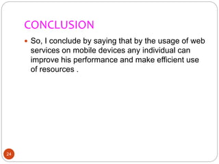 CONCLUSION
24
 So, I conclude by saying that by the usage of web
services on mobile devices any individual can
improve his performance and make efficient use
of resources .
 