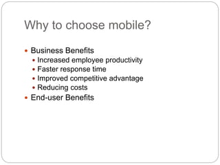 Why to choose mobile?
 Business Benefits
 Increased employee productivity
 Faster response time
 Improved competitive advantage
 Reducing costs
 End-user Benefits
 