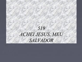 519519
ACHEI JESUS, MEUACHEI JESUS, MEU
SALVADORSALVADOR
 