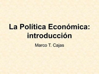 La Política Económica:
introducción
Marco T. Cajas
 