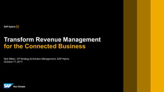 Nick Milani, VP Strategy & Solution Management, SAP Hybris
October17,2017
Transform Revenue Management
for the Connected Business
 