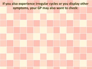 If you also experience irregular cycles or you display other
        symptoms, your GP may also want to check:
 