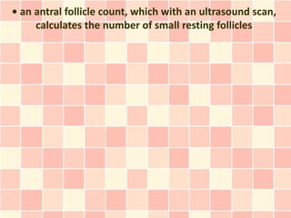 • an antral follicle count, which with an ultrasound scan,
     calculates the number of small resting follicles
 